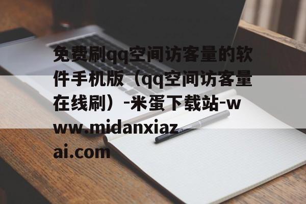 免费刷qq空间访客量的软件手机版(qq空间访客量在线刷)-米蛋下载站-www.midanxiazai.com的简单介绍 免费刷qq空间访客量的软件手机版(qq空间访客量在线刷)-米蛋下载站-www.midanxiazai.com的简单介绍